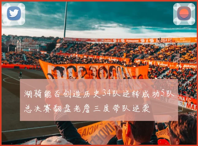湖骑能否创造历史34队逆转成功5队总决赛翻盘老詹三度带队逆袭