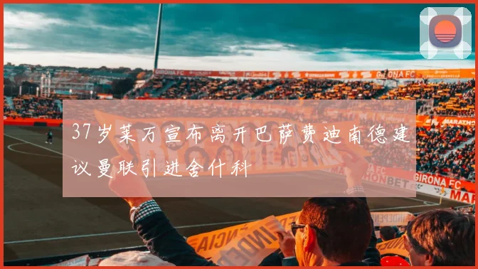 37岁莱万宣布离开巴萨费迪南德建议曼联引进舍什科