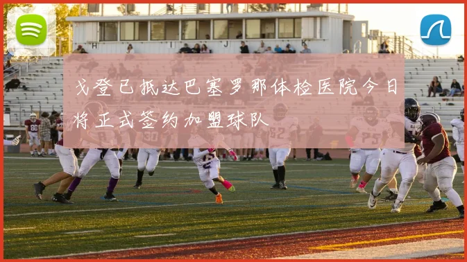戈登已抵达巴塞罗那体检医院今日将正式签约加盟球队