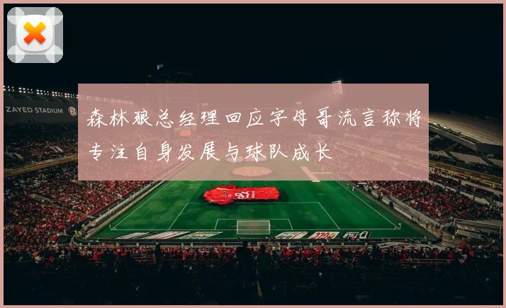 森林狼总经理回应字母哥流言称将专注自身发展与球队成长