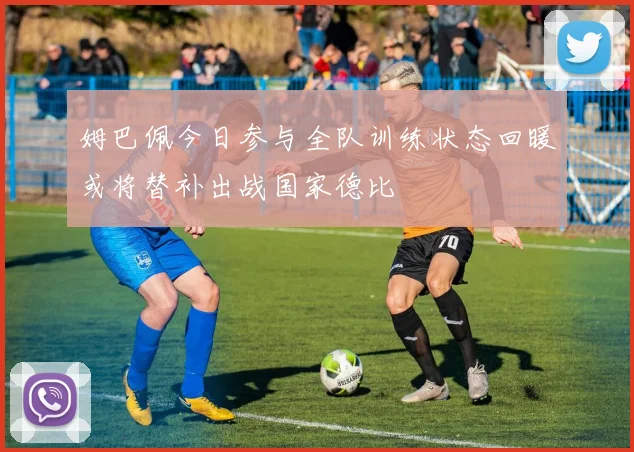 姆巴佩今日参与全队训练状态回暖或将替补出战国家德比
