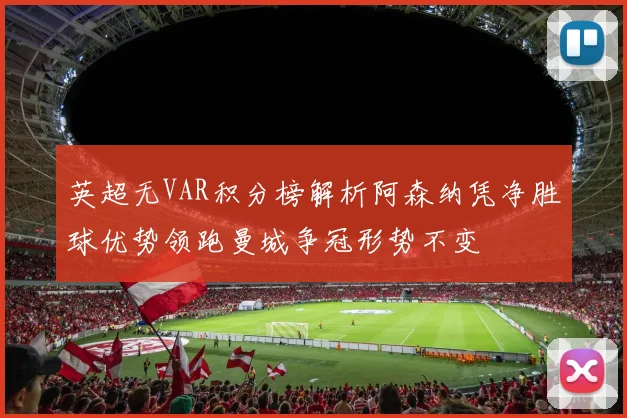 英超无VAR积分榜解析阿森纳凭净胜球优势领跑曼城争冠形势不变