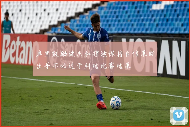 库里鼓励波杰和穆迪保持自信果断出手不必过于纠结比赛结果